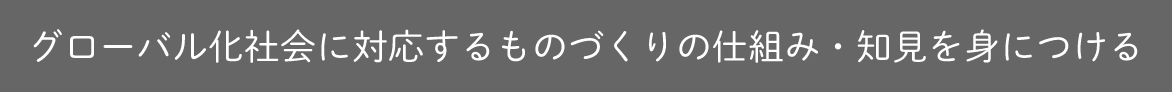 グローバル化社会に対応するものづくりの仕組み・知見を身につける